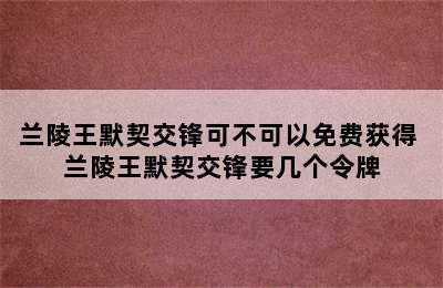 兰陵王默契交锋可不可以免费获得 兰陵王默契交锋要几个令牌